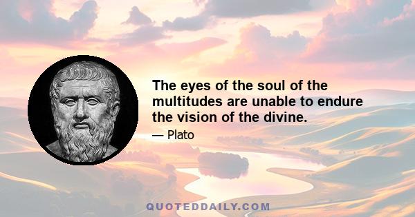 The eyes of the soul of the multitudes are unable to endure the vision of the divine.