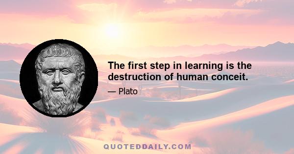 The first step in learning is the destruction of human conceit.