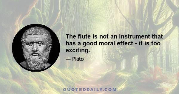 The flute is not an instrument that has a good moral effect - it is too exciting.