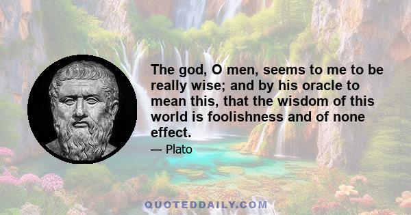 The god, O men, seems to me to be really wise; and by his oracle to mean this, that the wisdom of this world is foolishness and of none effect.