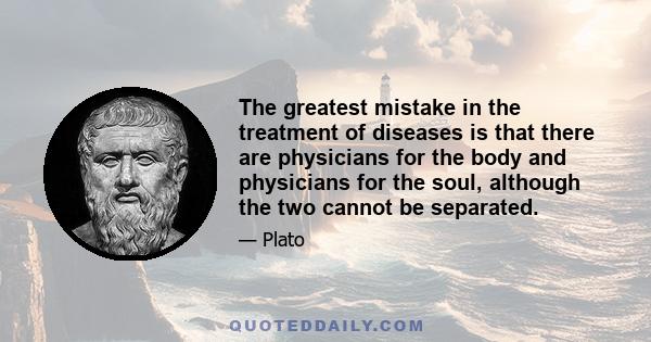 The greatest mistake in the treatment of diseases is that there are physicians for the body and physicians for the soul, although the two cannot be separated.