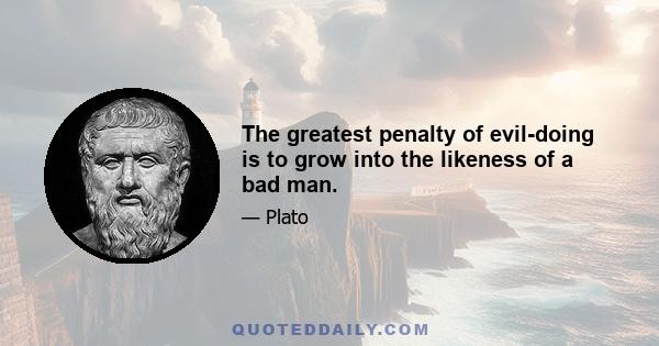 The greatest penalty of evil-doing is to grow into the likeness of a bad man.