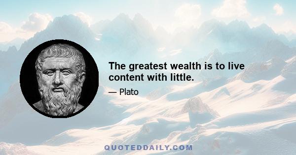 The greatest wealth is to live content with little.