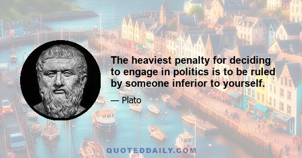 The heaviest penalty for deciding to engage in politics is to be ruled by someone inferior to yourself.