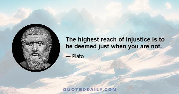 The highest reach of injustice is to be deemed just when you are not.