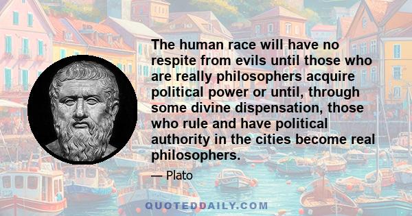 The human race will have no respite from evils until those who are really philosophers acquire political power or until, through some divine dispensation, those who rule and have political authority in the cities become 