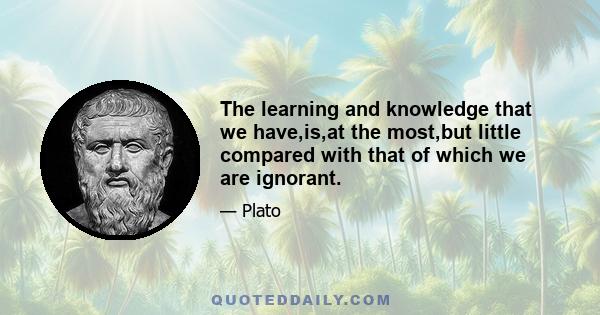 The learning and knowledge that we have,is,at the most,but little compared with that of which we are ignorant.