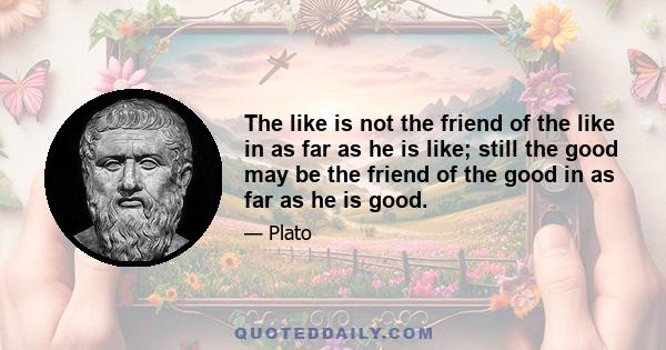 The like is not the friend of the like in as far as he is like; still the good may be the friend of the good in as far as he is good.