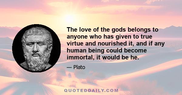 The love of the gods belongs to anyone who has given to true virtue and nourished it, and if any human being could become immortal, it would be he.