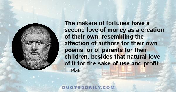 The makers of fortunes have a second love of money as a creation of their own, resembling the affection of authors for their own poems, or of parents for their children, besides that natural love of it for the sake of