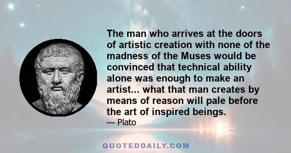 The man who arrives at the doors of artistic creation with none of the madness of the Muses would be convinced that technical ability alone was enough to make an artist... what that man creates by means of reason will