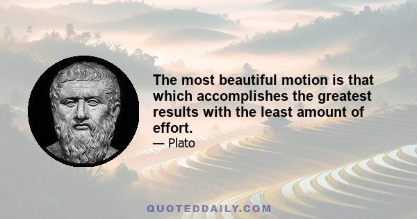 The most beautiful motion is that which accomplishes the greatest results with the least amount of effort.