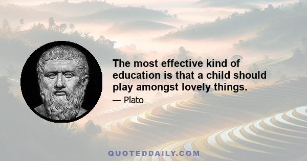 The most effective kind of education is that a child should play amongst lovely things.