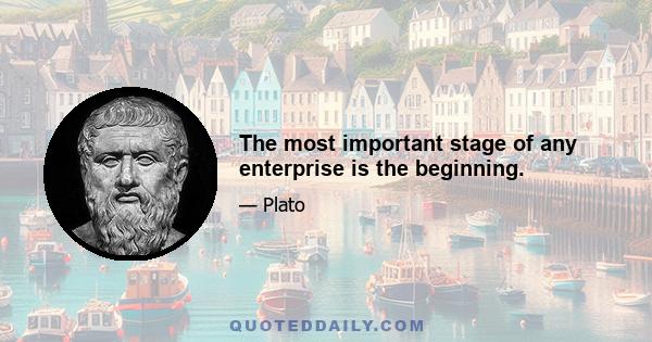 The most important stage of any enterprise is the beginning.