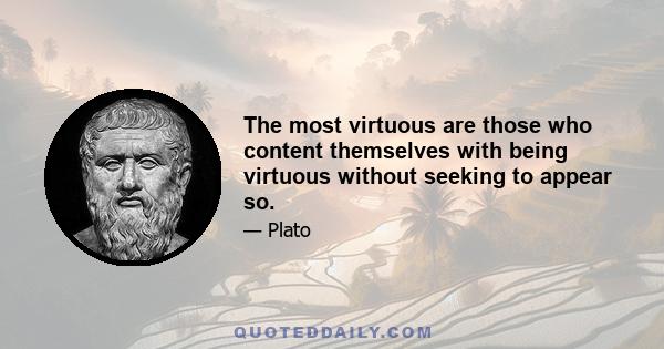 The most virtuous are those who content themselves with being virtuous without seeking to appear so.