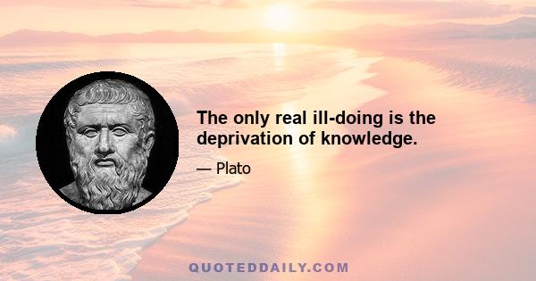 The only real ill-doing is the deprivation of knowledge.