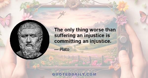 The only thing worse than suffering an injustice is committing an injustice.