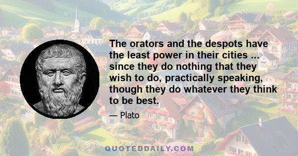 The orators and the despots have the least power in their cities ... since they do nothing that they wish to do, practically speaking, though they do whatever they think to be best.