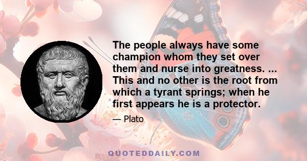 The people always have some champion whom they set over them and nurse into greatness. ... This and no other is the root from which a tyrant springs; when he first appears he is a protector.