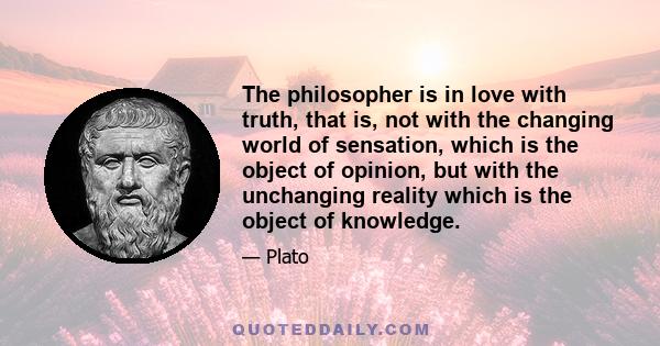 The philosopher is in love with truth, that is, not with the changing world of sensation, which is the object of opinion, but with the unchanging reality which is the object of knowledge.