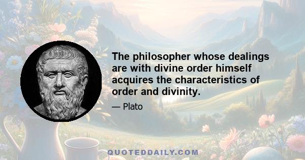 The philosopher whose dealings are with divine order himself acquires the characteristics of order and divinity.