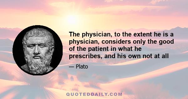 The physician, to the extent he is a physician, considers only the good of the patient in what he prescribes, and his own not at all