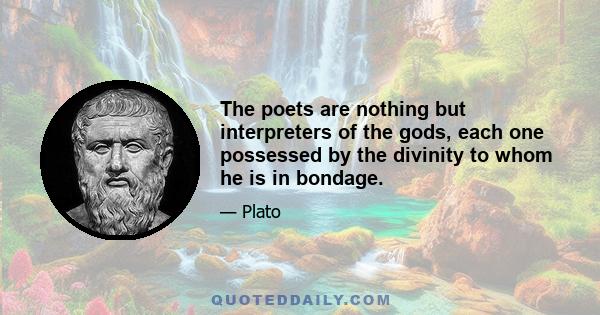 The poets are nothing but interpreters of the gods, each one possessed by the divinity to whom he is in bondage.