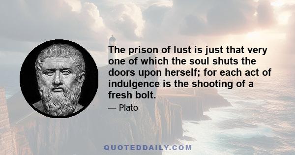 The prison of lust is just that very one of which the soul shuts the doors upon herself; for each act of indulgence is the shooting of a fresh bolt.