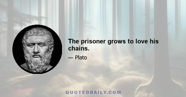 The prisoner grows to love his chains.