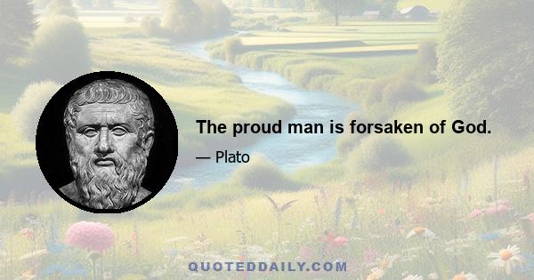 The proud man is forsaken of God.