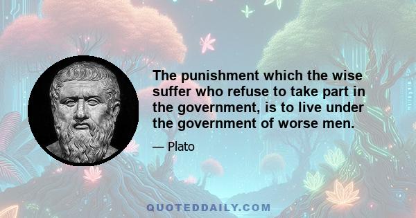 The punishment which the wise suffer who refuse to take part in the government, is to live under the government of worse men.