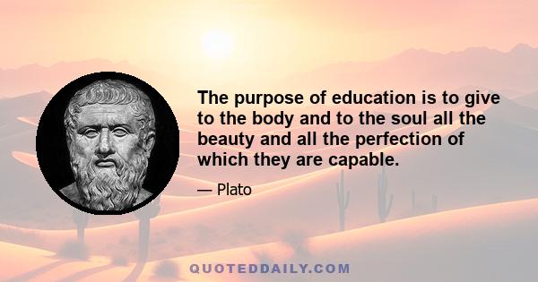 The purpose of education is to give to the body and to the soul all the beauty and all the perfection of which they are capable.