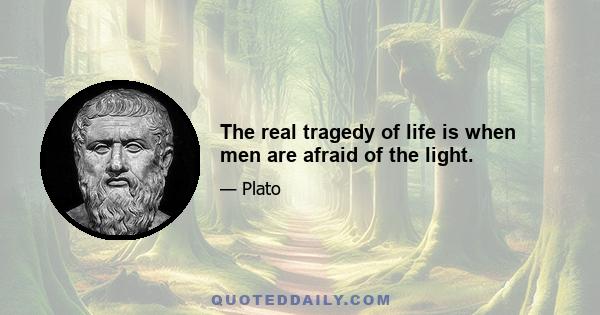 The real tragedy of life is when men are afraid of the light.