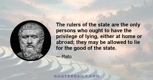 The rulers of the state are the only persons who ought to have the privilege of lying, either at home or abroad; they may be allowed to lie for the good of the state.