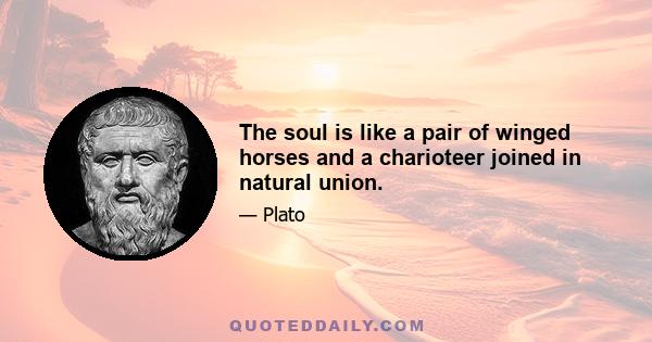 The soul is like a pair of winged horses and a charioteer joined in natural union.