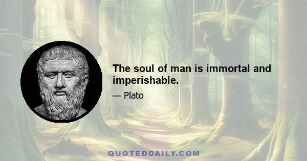 The soul of man is immortal and imperishable.