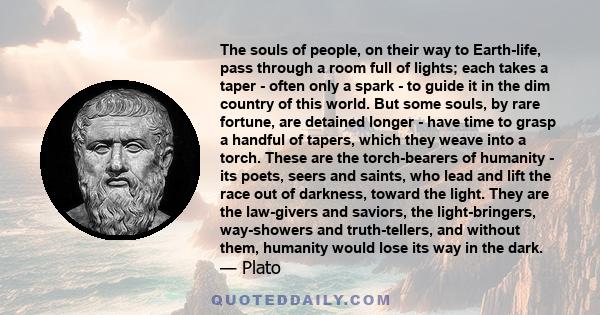 The souls of people, on their way to Earth-life, pass through a room full of lights; each takes a taper - often only a spark - to guide it in the dim country of this world. But some souls, by rare fortune, are detained