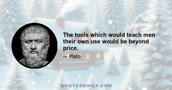 The tools which would teach men their own use would be beyond price.