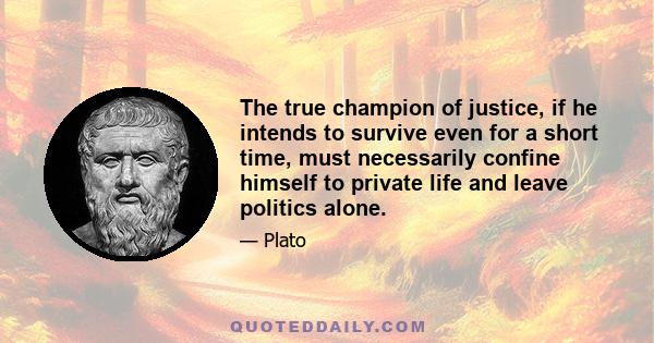 The true champion of justice, if he intends to survive even for a short time, must necessarily confine himself to private life and leave politics alone.