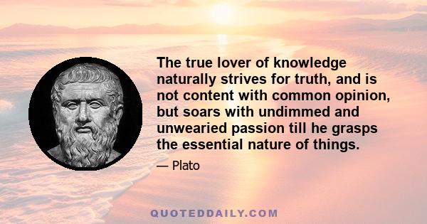 The true lover of knowledge naturally strives for truth, and is not content with common opinion, but soars with undimmed and unwearied passion till he grasps the essential nature of things.