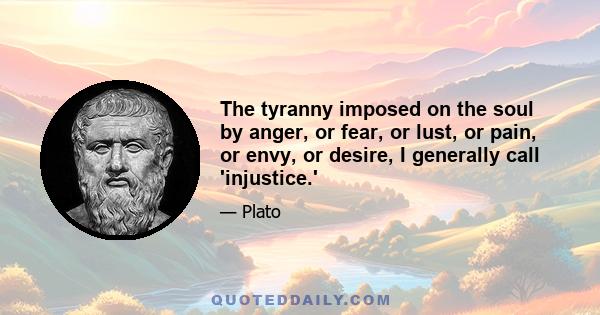 The tyranny imposed on the soul by anger, or fear, or lust, or pain, or envy, or desire, I generally call 'injustice.'