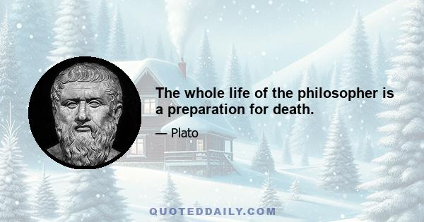 The whole life of the philosopher is a preparation for death.