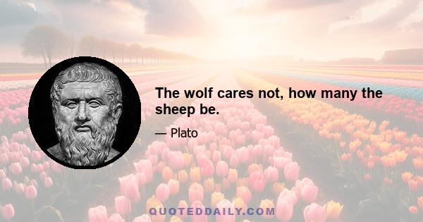 The wolf cares not, how many the sheep be.