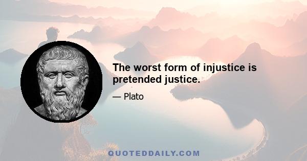 The worst form of injustice is pretended justice.