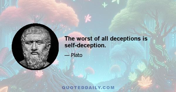 The worst of all deceptions is self-deception.