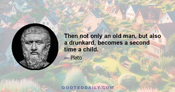 Then not only an old man, but also a drunkard, becomes a second time a child.