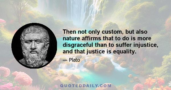 Then not only custom, but also nature affirms that to do is more disgraceful than to suffer injustice, and that justice is equality.