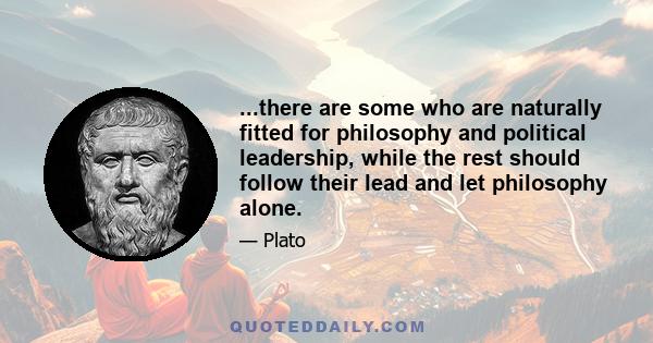 ...there are some who are naturally fitted for philosophy and political leadership, while the rest should follow their lead and let philosophy alone.