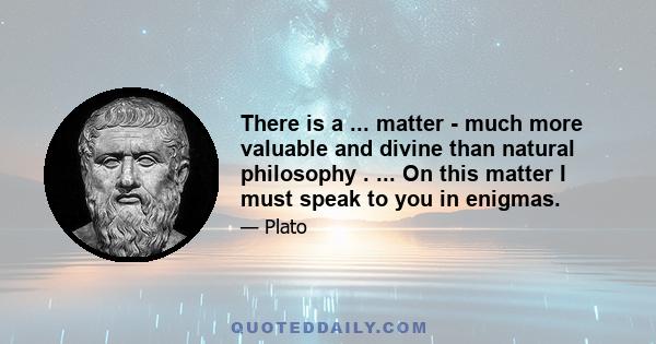 There is a ... matter - much more valuable and divine than natural philosophy . ... On this matter I must speak to you in enigmas.