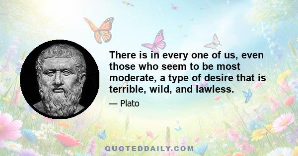 There is in every one of us, even those who seem to be most moderate, a type of desire that is terrible, wild, and lawless.